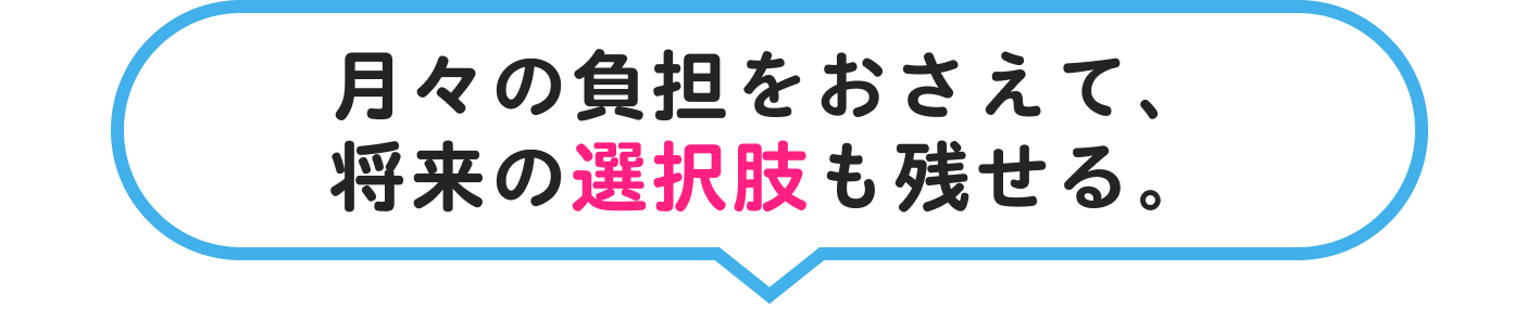 月々の負担をおさえて、将来の選択肢も残せる。