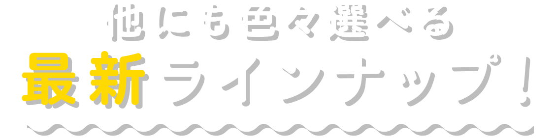 他にも色々選べる最新ラインナップ！
